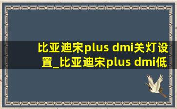 比亚迪宋plus dmi关灯设置_比亚迪宋plus dmi(低价烟批发网)版有几把钥匙